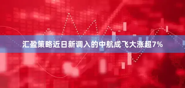 汇盈策略近日新调入的中航成飞大涨超7%