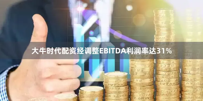 大牛时代配资经调整EBITDA利润率达31%