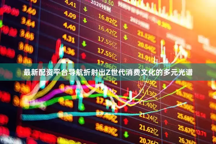 最新配资平台导航折射出Z世代消费文化的多元光谱