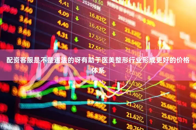 配资客服是不是违法的呀有助于医美整形行业形成更好的价格体系