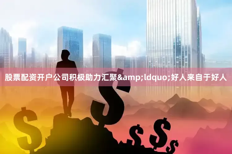 股票配资开户公司积极助力汇聚&ldquo;好人来自于好人