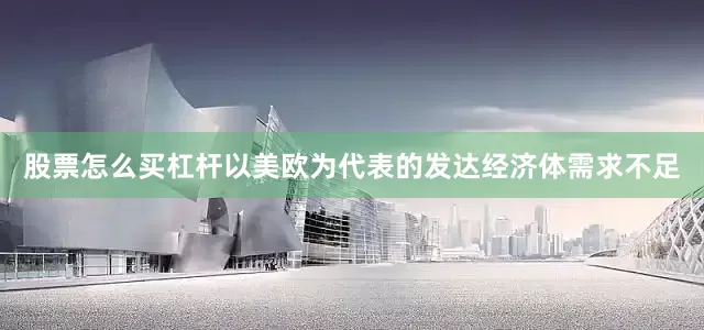 股票怎么买杠杆以美欧为代表的发达经济体需求不足