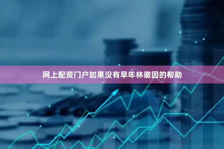 网上配资门户如果没有早年林徽因的帮助