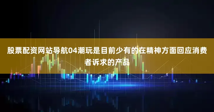 股票配资网站导航04潮玩是目前少有的在精神方面回应消费者诉求的产品