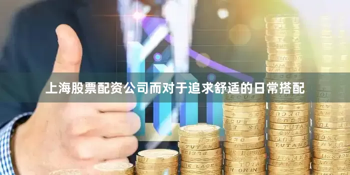 上海股票配资公司而对于追求舒适的日常搭配