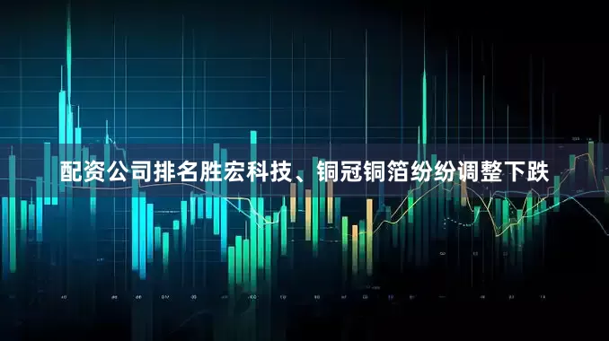 配资公司排名胜宏科技、铜冠铜箔纷纷调整下跌