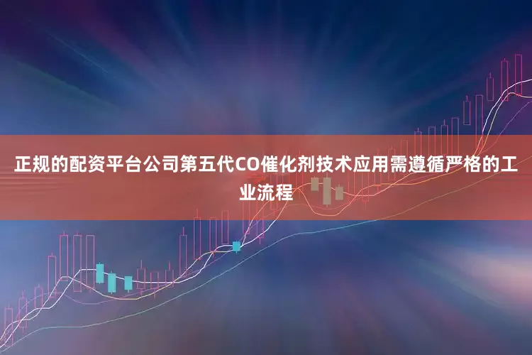 正规的配资平台公司第五代CO催化剂技术应用需遵循严格的工业流程