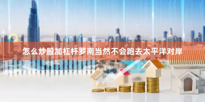 怎么炒股加杠杆罗南当然不会跑去太平洋对岸
