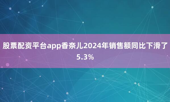 股票配资平台app香奈儿2024年销售额同比下滑了5.3%