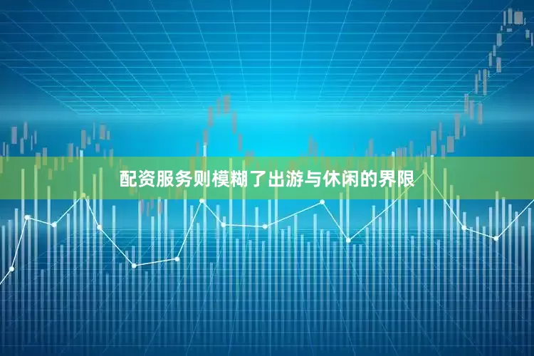 配资服务则模糊了出游与休闲的界限