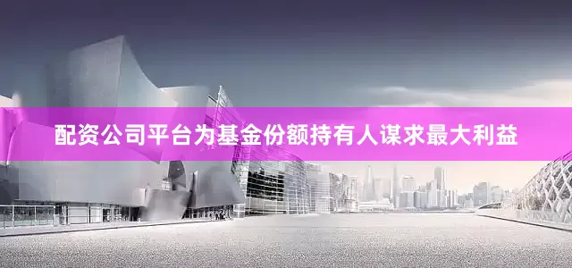 配资公司平台为基金份额持有人谋求最大利益