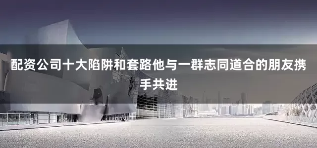 配资公司十大陷阱和套路他与一群志同道合的朋友携手共进