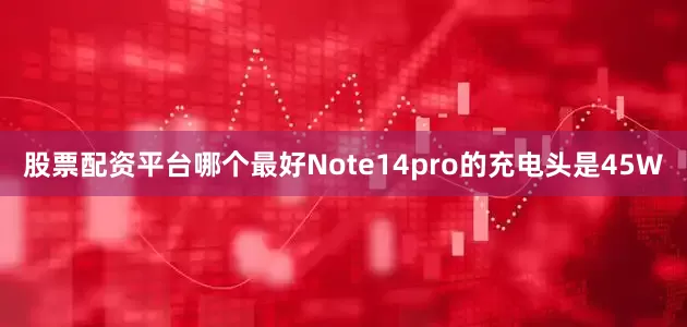 股票配资平台哪个最好Note14pro的充电头是45W