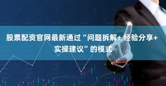 股票配资官网最新通过“问题拆解+ 经验分享+ 实操建议”的模式