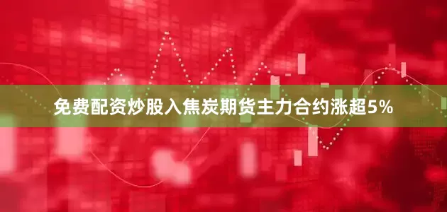免费配资炒股入焦炭期货主力合约涨超5%