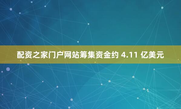 配资之家门户网站筹集资金约 4.11 亿美元