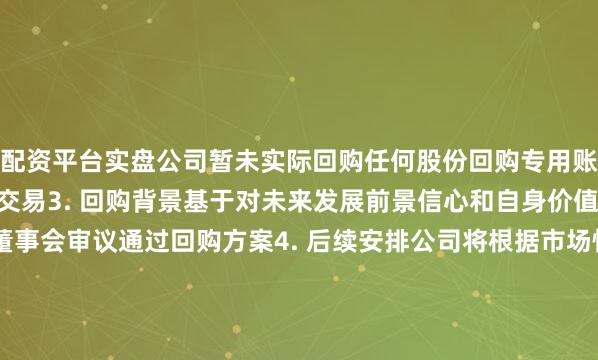 配资平台实盘公司暂未实际回购任何股份回购专用账户尚未开始集中竞价交易3. 回购背景基于对未来发展前景信心和自身价值认同2025年4月28日董事会审议通过回购方案4. 后续安排公司将根据市场情况在回购期限内择机实施按规定履行信息披露义务注：回购价格上限因2024年末期分红派息从60元/股调整至59.56元/股