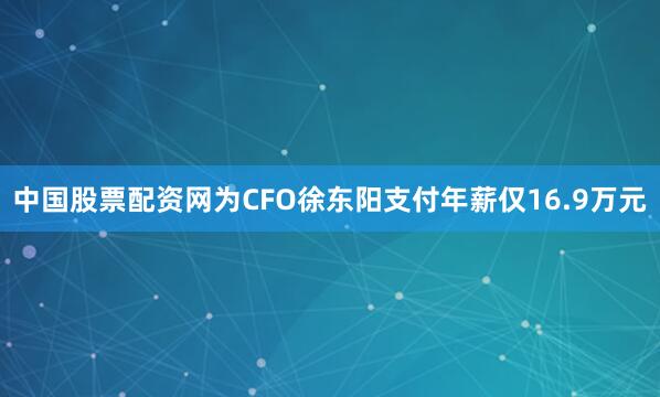 中国股票配资网为CFO徐东阳支付年薪仅16.9万元