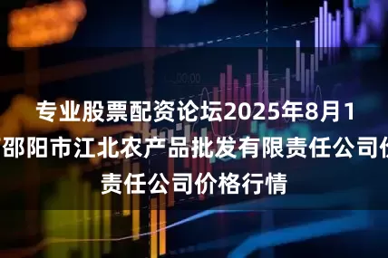 专业股票配资论坛2025年8月11日湖南邵阳市江北农产品批发有限责任公司价格行情