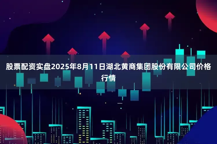 股票配资实盘2025年8月11日湖北黄商集团股份有限公司价格行情