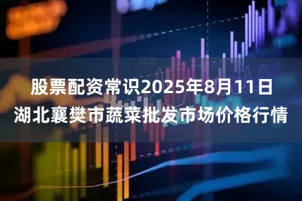 股票配资常识2025年8月11日湖北襄樊市蔬菜批发市场价格行情