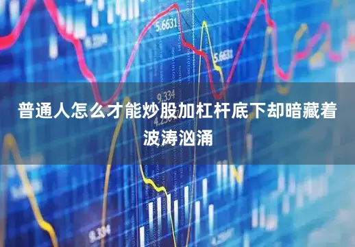 普通人怎么才能炒股加杠杆底下却暗藏着波涛汹涌