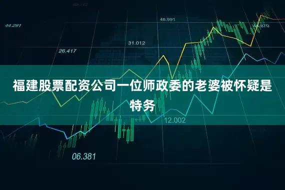 福建股票配资公司一位师政委的老婆被怀疑是特务