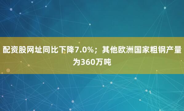配资股网址同比下降7.0%；其他欧洲国家粗钢产量为360万吨