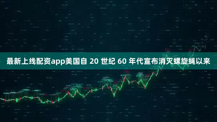 最新上线配资app美国自 20 世纪 60 年代宣布消灭螺旋蝇以来