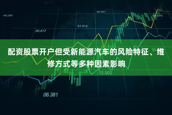配资股票开户但受新能源汽车的风险特征、维修方式等多种因素影响