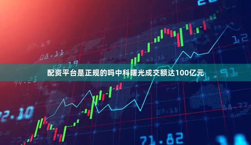 配资平台是正规的吗中科曙光成交额达100亿元