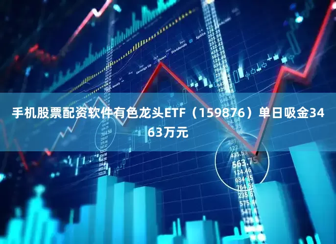 手机股票配资软件有色龙头ETF（159876）单日吸金3463万元