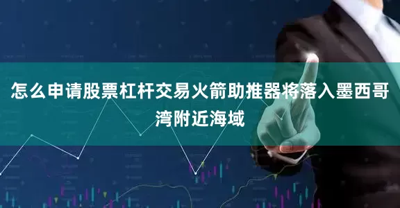 怎么申请股票杠杆交易火箭助推器将落入墨西哥湾附近海域