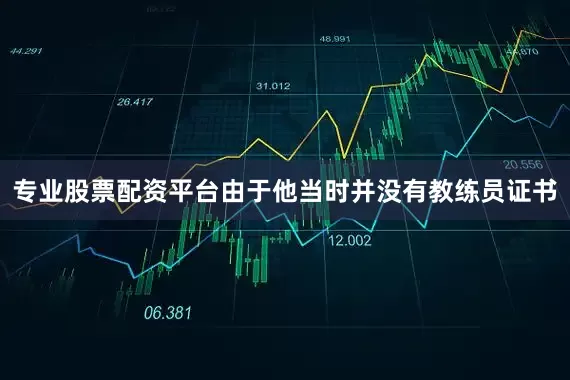 专业股票配资平台由于他当时并没有教练员证书