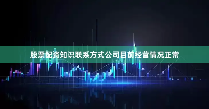 股票配资知识联系方式公司目前经营情况正常