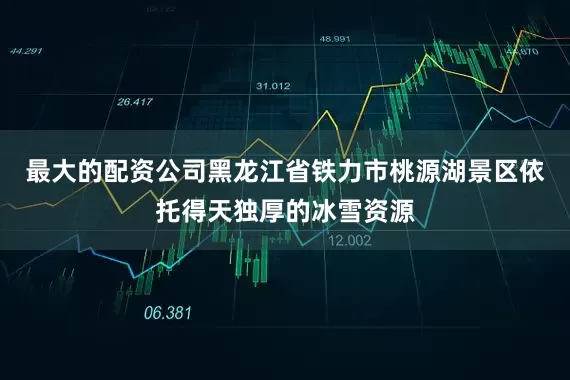 最大的配资公司黑龙江省铁力市桃源湖景区依托得天独厚的冰雪资源