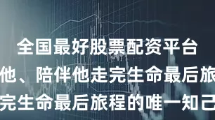 全国最好股票配资平台是来度化他、陪伴他走完生命最后旅程的唯一知己