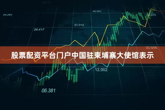 股票配资平台门户中国驻柬埔寨大使馆表示