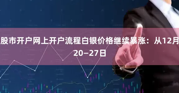 股市开户网上开户流程白银价格继续暴涨：从12月20—27日