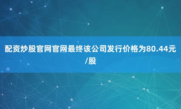 配资炒股官网官网最终该公司发行价格为80.44元/股