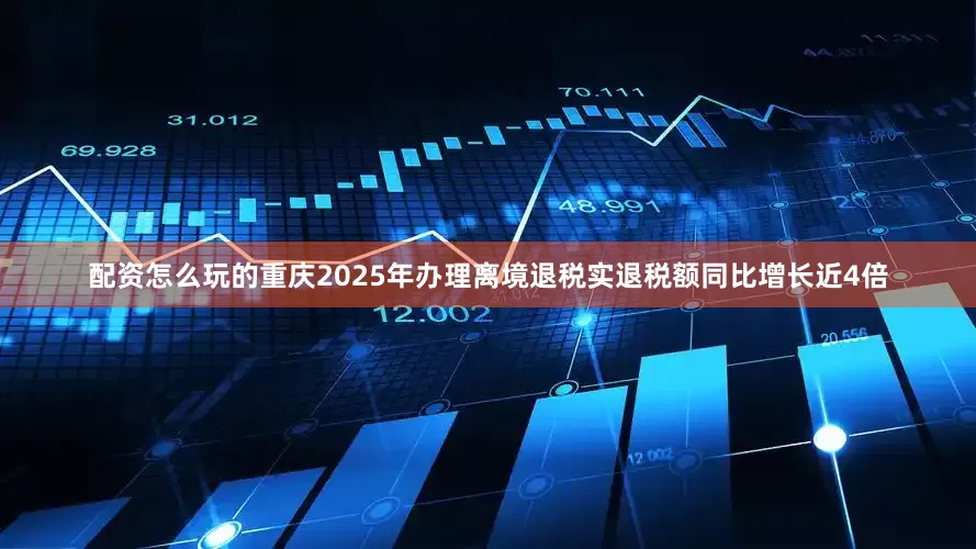 配资怎么玩的重庆2025年办理离境退税实退税额同比增长近4倍