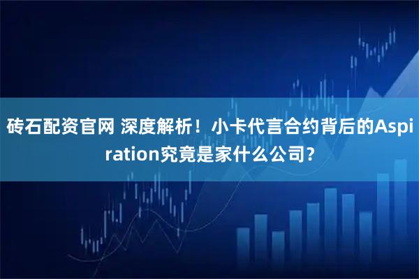 砖石配资官网 深度解析!小卡代言合约背后的Aspiration究竟是家什么公司?