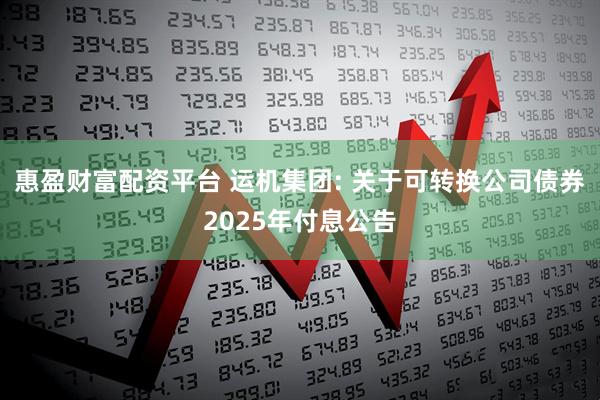 惠盈财富配资平台 运机集团: 关于可转换公司债券2025年付息公告