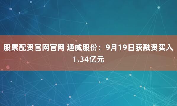 股票配资官网官网 通威股份：9月19日获融资买入1.34亿元