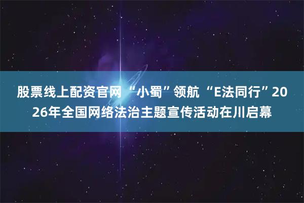股票线上配资官网 “小蜀”领航 “E法同行”2026年全国网络法治主题宣传活动在川启幕