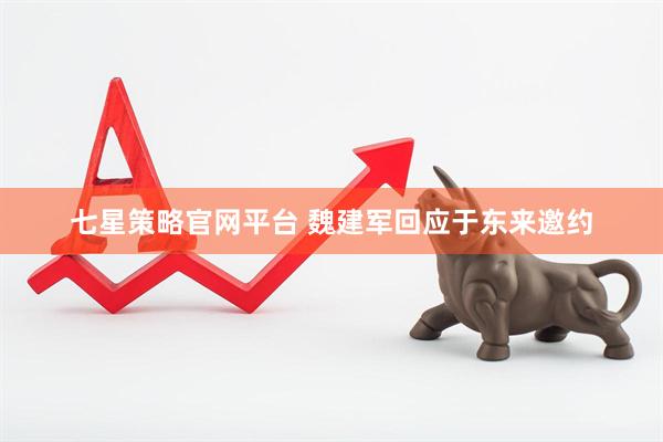 七星策略官网平台 魏建军回应于东来邀约