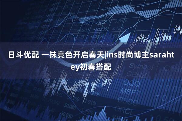 日斗优配 一抹亮色开启春天|ins时尚博主sarahtey初春搭配