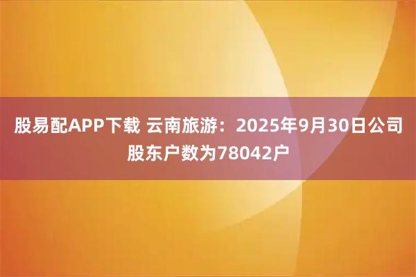 股易配APP下载 云南旅游：2025年9月30日公司股东户数为78042户