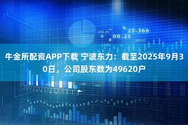 牛金所配资APP下载 宁波东力：截至2025年9月30日，公司股东数为49620户