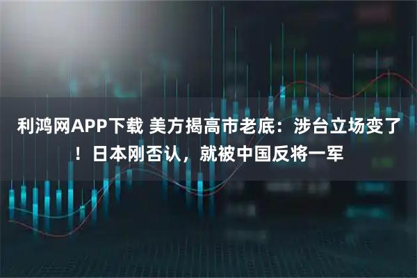 利鸿网APP下载 美方揭高市老底：涉台立场变了！日本刚否认，就被中国反将一军